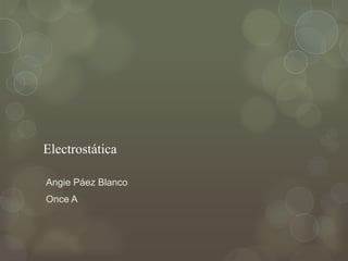 Electrostática
Angie Páez Blanco
Once A
 