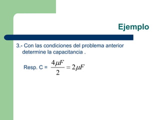 Ejemplo
4.-Para el mismo problema anterior determine la carga
entre las placas.

Resp. Aplicando Q = C V
Q = 2 10-6 ( F) 3...