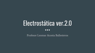 Electrostática ver.2.0
Profesor Leomar Acosta Ballesteros
 