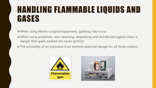 HANDLING FLAMMABLE LIQUIDS AND
GASES
When using electro-surgical equipment, sparking may occur.
When using anesthetic, skin cleansing, degreasing and disinfectant agents there is
danger that spark created can cause ignition.
The possibility of an explosion is an extreme potential danger for all those present.
 