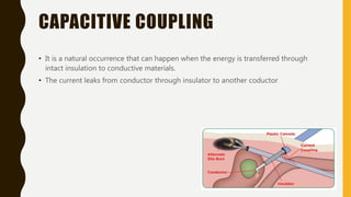 CAPACITIVE COUPLING
• It is a natural occurrence that can happen when the energy is transferred through
intact insulation to conductive materials.
• The current leaks from conductor through insulator to another coductor
 