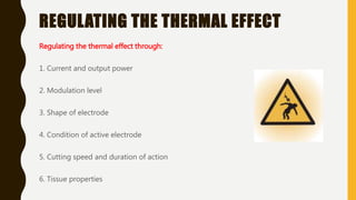 REGULATING THE THERMAL EFFECT
Regulating the thermal effect through:
1. Current and output power
2. Modulation level
3. Shape of electrode
4. Condition of active electrode
5. Cutting speed and duration of action
6. Tissue properties
 