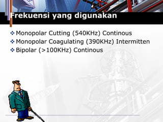 Frekuensi yang digunakan
Monopolar Cutting (540KHz) Continous
Monopolar Coagulating (390KHz) Intermitten
Bipolar (>100KHz) Continous
 