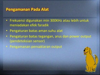 Pengamanan Pada Alat
• Frekuensi digunakan min 300KHz atau lebih untuk
meniadakan efek faradik
• Pengaturan batas aman suhu alat
• Pengaturan batas tegangan, arus dan power output
(pendeteksian sensor)
• Pengamanan pensaklaran output
 