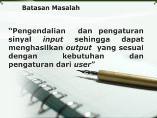 Batasan Masalah
“Pengendalian dan pengaturan
sinyal input sehingga dapat
menghasilkan output yang sesuai
dengan kebutuhan dan
pengaturan dari user”
 