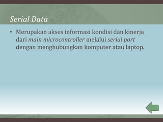 Serial Data
• Merupakan akses informasi kondisi dan kinerja
dari main microcontroller melalui serial port
dengan menghubungkan komputer atau laptop.
 