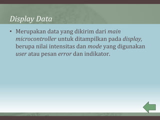 Display Data
• Merupakan data yang dikirim dari main
microcontroller untuk ditampilkan pada display,
berupa nilai intensitas dan mode yang digunakan
user atau pesan error dan indikator.
 