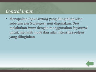 Control Input
• Merupakan input setting yang diinginkan user
sebelum electrosurgery unit digunakan. User
melakukan input dengan menggunakan keyboard
untuk memilih mode dan nilai intensitas output
yang diinginkan
 