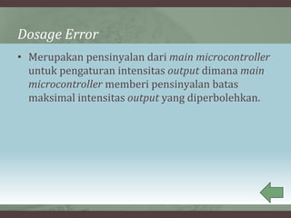 Dosage Error
• Merupakan pensinyalan dari main microcontroller
untuk pengaturan intensitas output dimana main
microcontroller memberi pensinyalan batas
maksimal intensitas output yang diperbolehkan.
 