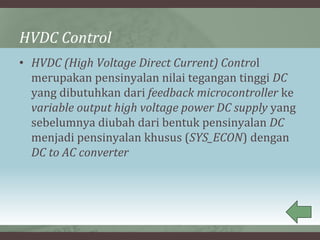 HVDC Control
• HVDC (High Voltage Direct Current) Control
merupakan pensinyalan nilai tegangan tinggi DC
yang dibutuhkan dari feedback microcontroller ke
variable output high voltage power DC supply yang
sebelumnya diubah dari bentuk pensinyalan DC
menjadi pensinyalan khusus (SYS_ECON) dengan
DC to AC converter
 