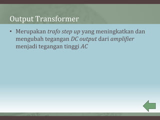 Output Transformer
• Merupakan trafo step up yang meningkatkan dan
mengubah tegangan DC output dari amplifier
menjadi tegangan tinggi AC
 