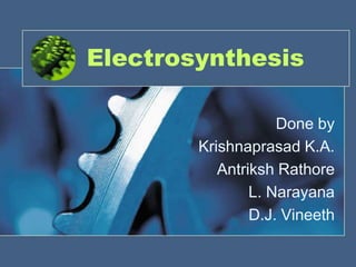 Electrosynthesis
Done by
Krishnaprasad K.A.
Antriksh Rathore
L. Narayana
D.J. Vineeth

 