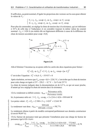 2.3 Problème n° 3 : Caractérisation et utilisation de transformateur industriel… 91
©
Dunod
–
La
photocopie
non
autorisée
est
un
délit.
Il suffit alors, au point nominal, d’égaler les projections des vecteurs sur les axes pour obtenir
la valeur de V2 :
Pour plus de commodité, on néglige la chute de tension due à la résistance, qui est inférieure
à 10 % de celle due à l’inductance et on considère toujours la même valeur du courant
nominal : I2n = 1 424 A (en réalité elle est légèrement différente à cause de la différence de
chute de tension secondaire pour cosϕ = 0,8).
Afin d’éliminer l’inconnue ψ, on ajoute enfin les carrés des deux équations pour former :
C’est-à-dire l’équation :
Après résolution, on trouve que , c’est-à-dire que la chute de tension
pour cette charge est égale à 237 – 228,3 = 8,7 V = 3,6 % de 237 V.
La chute de tension indiquée dans la documentation est de 4,5 %, ce qui est assez proche,
d’autant qu’on a négligé la chute de tension due à la résistance.
12) Le rendement se définit comme :
Ici, la puissance utile est :
Les pertes valent :
Le rendement vaut donc :
Le rendement obtenu à partir du modèle correspond parfaitement aux données constructeur
(à savoir 98,69 %).
13) Le facteur de puissance total que présente l’installation pour une charge de facteur de
puissance égal à 0,8 s’écrit :
ϕ ω ϕ ψ
ϕ ω ϕ ψ
2 2 2 2 2 1
2 2 2 2 1
cos sin cos
0 sin cos sin
n n
n n
V r I l I m V
r I l I m V
+ ◊ ◊ + ◊ ◊ ◊ = ◊ ◊
Ï
Ì
- ◊ ◊ + ◊ ◊ ◊ = ◊ ◊
Ó
m · V1
V2
I2
jl2 · ω · I2
π / 2 – ϕ
Re
Im
r2 · I2
ϕ
ψ
Figure 2.31.
( ) ( )
ω ω ϕ
2 2
2
2 2 2 2 2 2 1
2 sin
n n
V l I V l I m V
+ ◊ ◊ + ◊ ◊ ◊ ◊ ◊ = ◊
2
2 2
16,6 55 937 0
V V
+ ◊ - =
ϕ
2 cos 0,8 228,3 V
n
V = =
η100
Puissance utile
Puissance totale
=
ϕ
2 2 2
3 cos 3 234 1 424 999 648 W
n
V I
◊ ◊ ◊ = ¥ ¥ =
2
2 2
2 300 3 1 424 12 641 W
f r
P P r
+ = + ◊ ◊ =
η100
999 648
98,7 %
999 648 12 641
= =
+
ϕ
ϕ total 2 2 2
total
total 1 1
3 cos 3 228,2 1 424 0,8 772 062
cos 0,78
3 3 11 540 28,8 997 056
n
n n
P V I
S V I
◊ ◊ ◊ ¥ ¥ ¥
= = = = =
◊ ◊ ¥ ¥
 