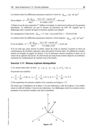 1.4 Série d’exercices n° 2 : Circuits triphasés 35
©
Dunod
–
La
photocopie
non
autorisée
est
un
délit.
La relation entre les différentes puissances réactives s’écrit ici :
On en déduit :
3) Dans le cas de trois capacités C″ câblées en triangle, le calcul est le même qu’à la question
précédente. La différence est que le facteur de puissance de 0,92 AV signifie que le
déphasage entre courants de ligne et tensions simples sera négatif.
En conséquence il faut écrire :
La relation entre les différentes puissances réactives s’écrit toujours :
Et on en déduit :
4) Il est clair que, pour assurer la même valeur du cosϕ, la solution 2 permet le choix de
condensateurs de moindres capacités, donc plus petits et moins chers. En câblant les conden-
sateurs en triangle on gagne un facteur 3 sur la puissance réactive produite et donc sur la
valeur de la capacité nécessaire. En choisissant un cosϕ Avant comme objectif, on surdimen-
sionnerait les condensateurs de manière tout à fait inutile.
Exercice 1.11 : Réseau triphasé déséquilibré
1) Le neutre étant relié, on écrit : , et
En passant aux modules :
, et
2) On représente les tensions simples et les courants sur la figure 1.37.
On notera que l’impédance de la phase 1 est une inductance, celle de la phase 2 un conden-
sateur et celle de la phase 3 encore une inductance. Les déphasages entre les courants corres-
pondants et les tensions simples sont alors immédiats.
ω
= - ¢ 2
total 9
Q Q C V
µ
ω π
- ◊ - ◊
= = =
¢
¥ ¥
3 3
total
2 2
25,5 10 10,64 10
99,4 F
9 9 100 230
Q Q
C
V
total tan( Arccos(0,92)) 10,64 kVAR
Q P
= ◊ - = -
ω
= - ¢¢ 2
total 9
Q Q C V
ω π
- ◊ + ◊
= = =
¢¢
¥ ¥
3 3
total
2 2
25,5 10 10,64 10
0,24 mF
9 9 100 230
Q Q
C
V
1 1
1
V Z I
= ◊ 2 2
2
V Z I
= ◊ 3 3
3
V Z I
= ◊
1
1
7,66 A
30
V V
I
Z
= = = 2
2
23 A
10
V V
I
Z
= = = 3
3
11,5 A
20
V V
I
Z
= = =
V3 V2
V1
I3
I2
I1
Figure 1.37
 