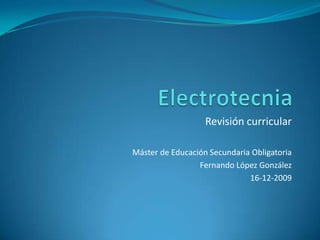 Electrotecnia Revisión curricular Máster de Educación Secundaria Obligatoria Fernando López González 16-12-2009 