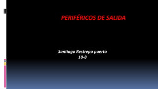 PERIFÉRICOS DE SALIDA
Santiago Restrepo puerta
10-8
 