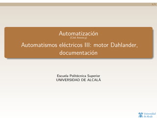 1/1
Automatización
(Cód. 600013)
Automatismos eléctricos III: motor Dahlander,
documentación
Escuela Politécnica Superior
UNIVERSIDAD DE ALCALÁ
 