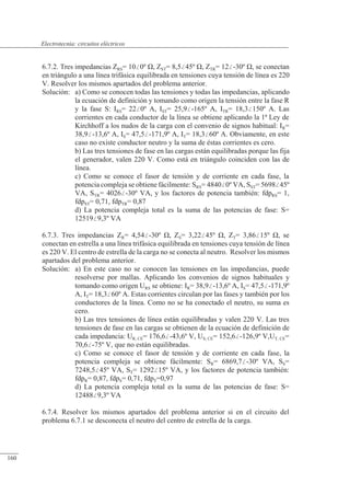 Circuitos eléctricos
6.7.2. Tres impedancias ZRS= 100º �, ZST= 8,545º �, ZTR= 12-30º �, se conectan
en triángulo a una línea trifásica equilibrada en tensiones cuya tensión de línea es 220
V. Resolver los mismos apartados del problema anterior.
Solución: a) Como se conocen todas las tensiones y todas las impedancias, aplicando
la ecuación de definición y tomando como origen la tensión entre la fase R
y la fase S: IRS= 220º A, IST= 25,9-165º A, ITR= 18,3150º A. Las
corrientes en cada conductor de la línea se obtiene aplicando la 1ª Ley de
Kirchhoff a los nudos de la carga con el convenio de signos habitual: IR=
38,9-13,6º A, IS= 47,5-171,9º A, IT= 18,360º A. Obviamente, en este
caso no existe conductor neutro y la suma de éstas corrientes es cero.
b) Las tres tensiones de fase en las cargas están equilibradas porque las fija
el generador, valen 220 V. Como está en triángulo coinciden con las de
línea.
c) Como se conoce el fasor de tensión y de corriente en cada fase, la
potencia compleja se obtiene fácilmente: SRS= 48400º VA, SST= 569845º
VA, STR= 4026-30º VA, y los factores de potencia también: fdpRS= 1,
fdpST= 0,71, fdpTR= 0,87
d) La potencia compleja total es la suma de las potencias de fase: S=
125199,3º VA
6.7.3. Tres impedancias ZR= 4,54-30º �, ZS= 3,2245º �, ZT= 3,8615º �, se
conectan en estrella a una línea trifásica equilibrada en tensiones cuya tensión de línea
es 220 V. El centro de estrella de la carga no se conecta al neutro. Resolver los mismos
apartados del problema anterior.
Solución: a) En este caso no se conocen las tensiones en las impedancias, puede
resolverse por mallas. Aplicando los convenios de signos habituales y
tomando como origen URS se obtiene: IR= 38,9-13,6º A, IS= 47,5-171,9º
A, IT= 18,360º A. Estas corrientes circulan por las fases y también por los
conductores de la línea. Como no se ha conectado el neutro, su suma es
cero.
b) Las tres tensiones de línea están equilibradas y valen 220 V. Las tres
tensiones de fase en las cargas se obtienen de la ecuación de definición de
cada impedancia: UR, CE= 176,6-43,6º V, US, CE= 152,6-126,9º V,UT, CE=
70,6-75º V, que no están equilibradas.
c) Como se conoce el fasor de tensión y de corriente en cada fase, la
potencia compleja se obtiene fácilmente: SR= 6869,7-30º VA, SS=
7248,545º VA, ST= 129215º VA, y los factores de potencia también:
fdpR= 0,87, fdpS= 0,71, fdpT=0,97
d) La potencia compleja total es la suma de las potencias de fase: S=
124889,3º VA
6.7.4. Resolver los mismos apartados del problema anterior si en el circuito del
problema 6.7.1 se desconecta el neutro del centro de estrella de la carga.
© 2013 Saturnino Catalán Izquierdo -155-
Electrotecnia: circuitos eléctricos
160
 