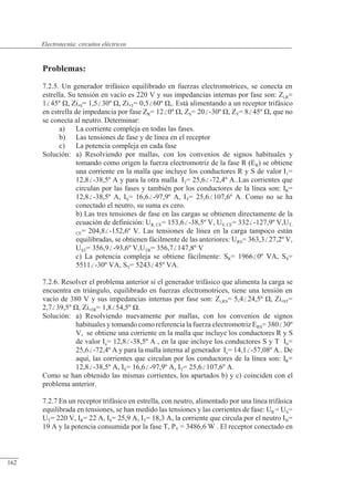 Circuitos eléctricos
Problemas:
7.2.5. Un generador trifásico equilibrado en fuerzas electromotrices, se conecta en
estrella. Su tensión en vacío es 220 V y sus impedancias internas por fase son: Zi,R=
145º �, Zi,S= 1,530º �, Zi,T= 0,560º �,. Está alimentando a un receptor trifásico
en estrella de impedancia por fase ZR= 120º �, ZS= 20-30º �, ZT= 845º �, que no
se conecta al neutro. Determinar:
a) La corriente compleja en todas las fases.
b) Las tensiones de fase y de línea en el receptor
c) La potencia compleja en cada fase
Solución: a) Resolviendo por mallas, con los convenios de signos habituales y
tomando como origen la fuerza electromotriz de la fase R (ER) se obtiene
una corriente en la malla que incluye los conductores R y S de valor I1=
12,8-38,5º A y para la otra malla I2= 25,6-72,4º A..Las corrientes que
circulan por las fases y también por los conductores de la línea son: IR=
12,8-38,5º A, IS= 16,6-97,9º A, IT= 25,6107,6º A. Como no se ha
conectado el neutro, su suma es cero.
b) Las tres tensiones de fase en las cargas se obtienen directamente de la
ecuación de definición: UR, CE= 153,6-38,5º V, US, CE= 332-127,9º V,UT,
CE= 204,8-152,6º V. Las tensiones de línea en la carga tampoco están
equilibradas, se obtienen fácilmente de las anteriores: URS= 363,327,2º V,
UST= 356,9-93,6º V,UTR= 356,7147,8º V
c) La potencia compleja se obtiene fácilmente: SR= 19660º VA, SS=
5511-30º VA, ST= 524345º VA.
7.2.6. Resolver el problema anterior si el generador trifásico que alimenta la carga se
encuentra en triángulo, equilibrado en fuerzas electromotrices, tiene una tensión en
vacío de 380 V y sus impedancias internas por fase son: Zi,RS= 5,424,5º �, Zi,ST=
2,739,5º �, Zi,TR= 1,854,5º �.
Solución: a) Resolviendo nuevamente por mallas, con los convenios de signos
habituales y tomando como referencia la fuerza electromotriz ERS= 38030º
V, se obtiene una corriente en la malla que incluye los conductores R y S
de valor Ia= 12,8-38,5º A , en la que incluye los conductores S y T Ib=
25,6-72,4º A y para la malla interna al generador Ic= 14,1-57,08º A.. De
aquí, las corrientes que circulan por los conductores de la línea son: IR=
12,8-38,5º A, IS= 16,6-97,9º A, IT= 25,6107,6º A.
Como se han obtenido las mismas corrientes, los apartados b) y c) coinciden con el
problema anterior.
7.2.7 En un receptor trifásico en estrella, con neutro, alimentado por una línea trifásica
equilibrada en tensiones, se han medido las tensiones y las corrientes de fase: UR = US=
UT= 220 V, IR= 22 A, IS= 25,9 A, IT= 18,3 A, la corriente que circula por el neutro IN=
19 A y la potencia consumida por la fase T, PT = 3486,6 W . El receptor conectado en
© 2013 Saturnino Catalán Izquierdo -157-
Electrotecnia: circuitos eléctricos
162
 