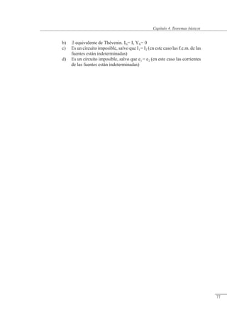 Teoremas básicos
b)  equivalente de Thévenin. IN= I, YN= 0
c) Es un circuito imposible, salvo que I1 = I2 (en este caso las f.e.m. de las
fuentes están indeterminadas)
d) Es un circuito imposible, salvo que e1 = e2 (en este caso las corrientes
de las fuentes están indeterminadas)
© Saturnino Catalán Izquierdo. UPV -72-
Capítulo 4. Teoremas básicos
77
 