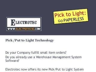 to Light:
Pick
PAPERLESS
GO

Pick /Put to Light Technology

Do your Company fulfill small item orders?
Do you already use a Warehouse Management System
Software?
Electrotec now offers its new Pick/Put to Light System

 