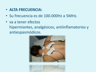 • ALTA FRECUENCIA:
• Su frecuencia es de 100.000Hz a 5MHz.
• va a tener efectos
  hipermiantes, analgésicos, antiinflamatorios y
  antiespasmódicos.
 