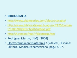 • BIBLIOGRAFIA
• http://www.abalnearios.com/electroterapia/
• http://www.bibliocatalogo.buap.mx:2175/conten
  t/n783702j30171g70/fulltext.pdf
• http://t.verson.free.fr/electrosp.htm
• Rodríguez Martin, (J.M) (2004)
• Electroterapia en fisioterapia / (2da ed.). España:
  Editorial Médica Panamericana. pag.17, 87.
 