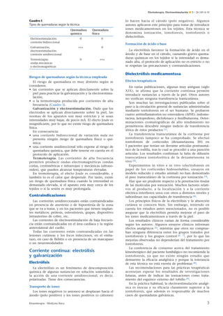 Electroterapia. Electroestimulación ¶ E – 26-145-A-10

Cuadro I.
Tipos de quemaduras según la técnica.
Quemadura
química
Electroestimulación:
corriente bidireccional
Galvanización,
electroestimulación:
corriente unidireccional
Termoterapia:
ondas mecánicas
y electromagnéticas

Quemadura
física

0

0

+++

0

0

+++

Formación de ácido o base

Riesgos de quemaduras según la técnica empleada
El riesgo de quemadura es muy distinto según se
consideren:
• las corrientes que se aplican directamente sobre la
piel para practicar la galvanización y la electroestimulación;
• o la termoterapia producida por corrientes de alta
frecuencia (Cuadro I).
Galvanización y electroestimulación. Dado que los
electrodos se aplican directamente sobre la piel, las
normas de los aparatos son muy estrictas y se usan
intensidades muy bajas, de pocos mA. El efecto Joule es
insignificante, por lo que no existe riesgo de quemadura
física.
En consecuencia:
• una corriente bidireccional de variación nula no
presenta ningún riesgo de quemadura física o química;
• una corriente unidireccional sólo expone al riesgo de
quemadura química, que debe tenerse en cuenta en el
protocolo de aplicación.
Termoterapia. Las corrientes de alta frecuencia
permiten producir ondas electromagnéticas (ondas
cortas, centimétricas e infrarrojas) y mecánicas (ultrasonidos), que pueden alcanzar temperaturas elevadas.
En termoterapia, el efecto Joule es considerable, y
también lo es el calor que desprende. Por tanto, existe
un riesgo de quemadura física cuando la intensidad es
demasiado elevada, si el aparato está muy cerca de los
tejidos o si la sesión es muy prolongada.

Contraindicaciones
Las corrientes unidireccionales están contraindicadas
en presencia de anestesia o de hipoestesia de la zona
que se va a tratar, y en los pacientes que tienen implantes metálicos: prótesis, osteosíntesis, grapas, dispositivo
intrauterino de cobre, etc.
Las corrientes de electroestimulación de baja frecuencia están contraindicadas en el área cardíaca y la región
anterolateral del cuello.
Todas las corrientes están contraindicadas en las
lesiones cutáneas y los focos infecciosos, en el embarazo, en caso de flebitis o en presencia de un marcapaso
o un neuromodulador.

Corriente continua: electrólisis
y galvanización
Electrólisis
La electrólisis es un fenómeno de descomposición
química de algunas sustancias en solución sometidas a
la acción de una corriente unidireccional, es decir,
polarizadas. Tiene dos consecuencias.
Transporte de iones
Los iones negativos (o aniones) se desplazan hacia el
ánodo (polo positivo) y los iones positivos (o cationes)
Kinesiterapia - Medicina física

lo hacen hacia el cátodo (polo negativo). Algunos
autores aplicaron este principio para tratar de introducir
iones medicamentosos en los tejidos. Esta técnica se
denomina ionización, ionoforesis, iontoforesis o
dielectrólisis.

La electrólisis favorece la formación de ácido en el
ánodo y de base en el cátodo, causando graves quemaduras químicas en los tejidos si la intensidad es demasiado alta, el protocolo de aplicación no es estricto o no
se respetan las precauciones y contraindicaciones.

Dielectrólisis medicamentosa
Efectos terapéuticos
En varias publicaciones, algunas muy antiguas (siglo
XIX), se afirma que la corriente continua permite
introducir sustancias a través de la piel. Otros autores
no verifican ninguna transferencia transcutánea.
Son muchas las investigaciones publicadas sobre el
paso a la circulación general de sustancias administradas
mediante iontoforesis en el ser humano. Se probaron
cuatro antiinflamatorios no esteroideos (AINE): indometacina, ketoprofeno, diclofenaco y fenilbutazona. Determinaciones cromatográficas de alto rendimiento no
permitieron descubrir ningún indicio de transferencia
sérica de estos productos [1].
La transferencia transcutánea de la cortisona por
iontoforesis tampoco se ha comprobado. Se efectuó
iontoforesis de corticoides (dexametasona 3H) en
5 pacientes que tenían un derrame articular postraumático de la rodilla, tras lo cual se procedió a una punción
articular. Los resultados confirman la falta de difusión
transcutánea iontoforética de la dexametasona in
vivo [2].
Experimentos in vitro e in vivo (electroforesis en
papel de los corticoides hidrosolubles, ensayos en
modelo reducido y estudio animal) no han demostrado
el paso transcutáneo de la cortisona por ionización [3].
Hay que ser prudente respecto a la penetración tisular
de las moléculas por ionización. Muchos factores relativos al producto, a la localización y a la corriente
eléctrica interfieren unos con otros a distintos niveles y
subordinan sus capacidades de transferencia [4].
Los principios físicos de la electrólisis y la absorción
cutánea se conocen bien. Sin embargo, teniendo en
cuenta los estudios antes mencionados, no es posible
asegurar que la electrólisis permita mejorar el paso de
los iones medicamentosos a través de la piel.
Los resultados clínicos varían de forma considerable
según los autores. Algunos ensayos clínicos informan
efectos analgésicos [5], mientras que otros no comprueban ninguna diferencia entre los grupos tratados por
iontoforesis y los grupos control [6, 7], por lo que las
mejorías observadas no dependerían del tratamiento por
iontoforesis.
La conferencia de consenso acerca del tratamiento
kinesiterápico del paciente lumbálgico no recomienda la
iontoforesis, ya que no existe ningún estudio que
demuestre la eficacia analgésica y porque la tolerancia
de esta técnica no está exenta de problemas [8].
Las recomendaciones para las prácticas terapéuticas
aconsejan esperar los resultados de investigaciones
futuras, antes de indicar las ionizaciones como tratamiento del esguince externo del tobillo [9].
En la práctica habitual, la electroestimulación analgésica es inocua y su eficacia claramente superior a la
iontoforesis, que además es responsable de muchos
casos de quemaduras galvánicas.

3

 