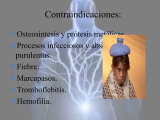 Contraindicaciones:
Osteosíntesis y prótesis metálicas.
Procesos infecciosos y abscesos
purulentos.
Fiebre.
Marcapasos.
Tromboflebitis.
Hemofilia.
 