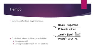 Tiempo
 A mayor profundidad mayor intensidad
 3 min inicia efectos (mínimo durar el doble)
 Zonas pequeñas 6
 Zonas grandes 12 min (5-6 min por cada 5 cm)
 