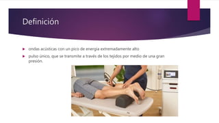 Definición
 ondas acústicas con un pico de energía extremadamente alto
 pulso único, que se transmite a través de los tejidos por medio de una gran
presión.
 