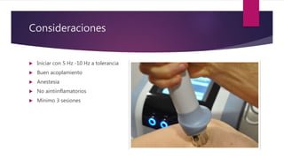 Consideraciones
 Iniciar con 5 Hz -10 Hz a tolerancia
 Buen acoplamiento
 Anestesia
 No aintiinflamatorios
 Mínimo 3 sesiones
 