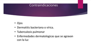 Contraindicaciones
• Ojos
• Dermatitis bacteriana o vírica.
• Tuberculosis pulmonar
• Enfermedades dermatologicas que se agravan
con la luz
 