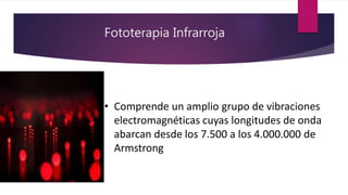Fototerapia Infrarroja
• Comprende un amplio grupo de vibraciones
electromagnéticas cuyas longitudes de onda
abarcan desde los 7.500 a los 4.000.000 de
Armstrong
 