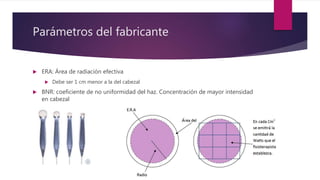 Parámetros del fabricante
 ERA: Área de radiación efectiva
 Debe ser 1 cm menor a la del cabezal
 BNR: coeficiente de no uniformidad del haz. Concentración de mayor intensidad
en cabezal
 