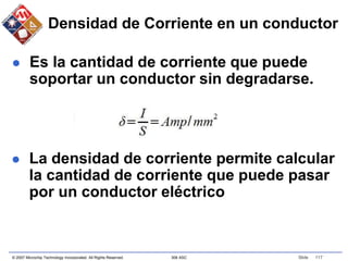 © 2007 Microchip Technology Incorporated. All Rights Reserved. 306 ASC Slide 117
Densidad de Corriente en un conductor
 Es la cantidad de corriente que puede
soportar un conductor sin degradarse.
 La densidad de corriente permite calcular
la cantidad de corriente que puede pasar
por un conductor eléctrico
 
