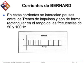 © 2007 Microchip Technology Incorporated. All Rights Reserved. 306 ASC Slide 22
Corrientes de BERNARD
 En estas corrientes se intercalan pausas
entre los Trenes de impulsos y son de forma
rectangular en el rango de las frecuencias de
50 y 100Hz
 