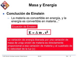 © 2007 Microchip Technology Incorporated. All Rights Reserved. 306 ASC Slide 48
Masa y Energia
 Conclución de Einstein
– La materia es convertible en energía, y la
energía es convertible en materia...”
Ecuación de Einstein:
La variación de energía liberada por una variación de
masa de unap orción de materia es directamente
proporcional a esa variación de materia y al cuadrado de
la velocidad de la luz (c)
 