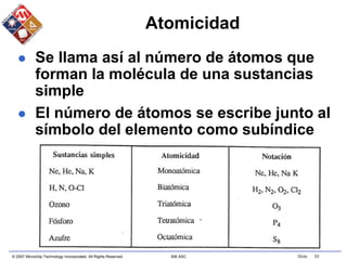 © 2007 Microchip Technology Incorporated. All Rights Reserved. 306 ASC Slide 55
Atomicidad
 Se llama así al número de átomos que
forman la molécula de una sustancias
simple
 El número de átomos se escribe junto al
símbolo del elemento como subíndice
 