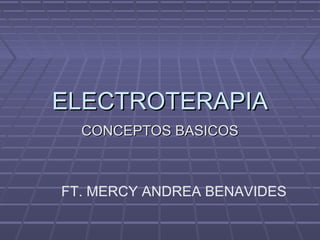 ELECTROTERAPIAELECTROTERAPIA
CONCEPTOS BASICOSCONCEPTOS BASICOS
FT. MERCY ANDREA BENAVIDES
 
