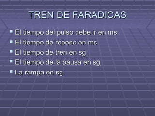 TREN DE FARADICASTREN DE FARADICAS
 El tiempo del pulso debe ir en msEl tiempo del pulso debe ir en ms
 El tiempo de reposo en msEl tiempo de reposo en ms
 El tiempo de tren en sgEl tiempo de tren en sg
 El tiempo de la pausa en sgEl tiempo de la pausa en sg
 La rampa en sgLa rampa en sg
 