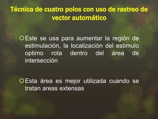 Técnica de cuatro polos con uso de rastreo de
vector automático
Este se usa para aumentar la región de
estimulación, la localización del estimulo
optimo rota dentro del área de
intersección
Esta área es mejor utilizada cuando se
tratan areas extensas

 