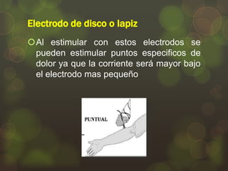 Electrodo de disco o lapiz
Al estimular con estos electrodos se
pueden estimular puntos especificos de
dolor ya que la corriente será mayor bajo
el electrodo mas pequeño

 