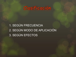1. SEGÚN FRECUENCIA
2. SEGÚN MODO DE APLICACIÓN
3. SEGÚN EFECTOS

 