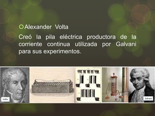 Alexander Volta
Creó la pila eléctrica productora de la
corriente continua utilizada por Galvani
para sus experimentos.

 