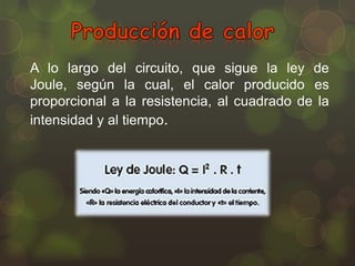 A lo largo del circuito, que sigue la ley de
Joule, según la cual, el calor producido es
proporcional a la resistencia, al cuadrado de la
intensidad y al tiempo.

 