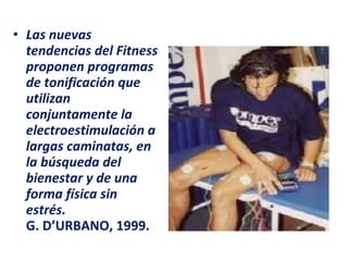 Las nuevas tendencias del Fitness proponen programas de tonificación que utilizan conjuntamente la electroestimulación a largas caminatas, en la búsqueda del bienestar y de una forma física sin estrés. G. D’URBANO, 1999.  