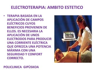 ELECTROTERAPIA: AMBITO ESTETICO TERAPIA BASADA EN LA APLICACIÓN DE CAMPOS ELÉCTRICOS CUYOS BENEFICIOS PROVIENEN DE ELLOS. ES NECESARIA LA APLICACIÓN DE UNOS ELECTRODOS PARA PRODUCIR UNA CORRIENTE ELÉCTRICA QUE OFREZCA UNA POTENCIA MÁXIMA CON UNA SEGURIDAD Y CONFORT CORRECTO. POLICLINICA  GIPÙSKOA 