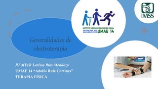 Generalidades de
electroterapia
R1 MFyR Larissa Ríos Mendoza
UMAE 14 “Adolfo Ruiz Cortines”
TERAPIA FÍSICA
 