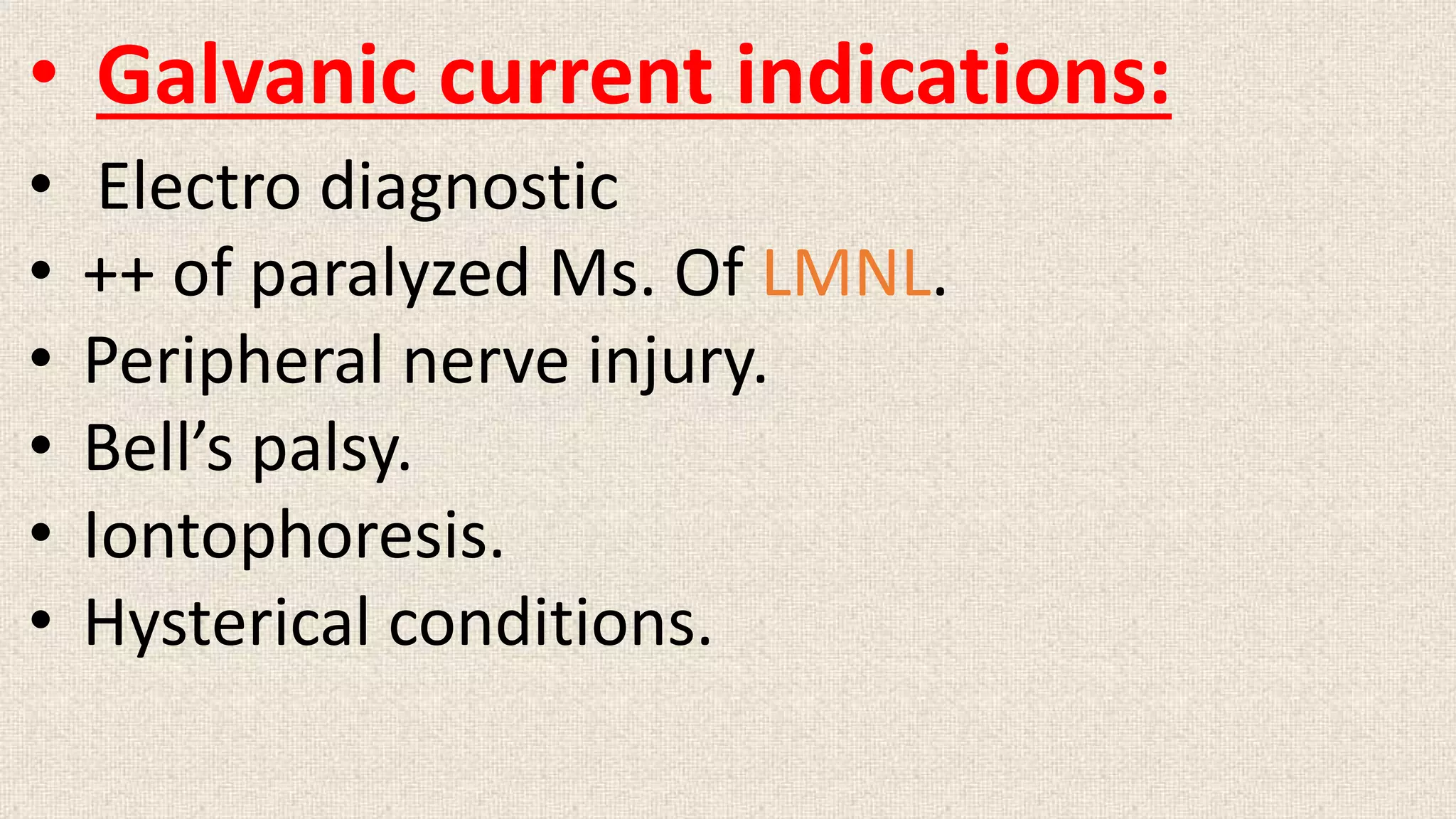 • Galvanic current indications: 
• Electro diagnostic 
• ++ of paralyzed Ms. Of LMNL. 
• Peripheral nerve injury. 
• Bell’s palsy. 
• Iontophoresis. 
• Hysterical conditions. 
 